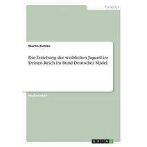 Die Erziehung Der Weiblichen Jugend Im Dritten Reich Im Bund Deutscher Madel, Grin Publishing
