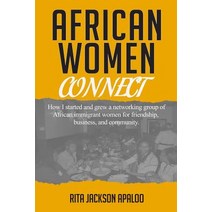 African Women Connect: How I Started and Grew a Networking Group of African Immigrant Women for Friend..., Rita Apaloo