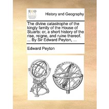 The Divine Catastrophe of the Kingly Family of the House of Stuarts: Or a Short History of the Rise ..., Gale Ecco, Print Editions